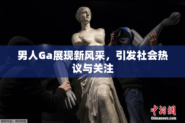 男人Ga展现新风采，引发社会热议与关注