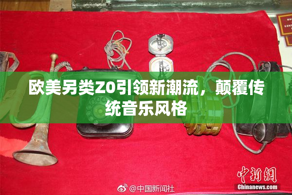 欧美另类Z0引领新潮流，颠覆传统音乐风格