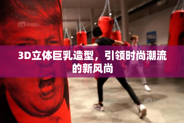 3D立体巨乳造型，引领时尚潮流的新风尚