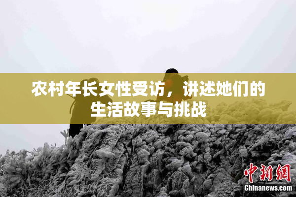 农村年长女性受访，讲述她们的生活故事与挑战