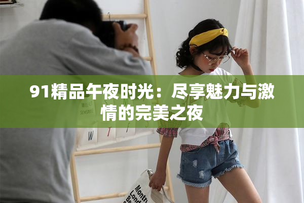 91精品午夜时光：尽享魅力与激情的完美之夜