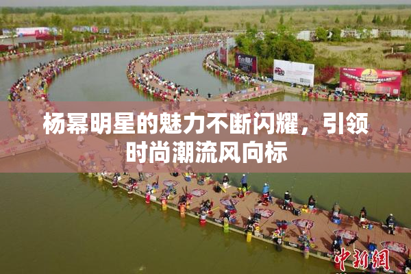杨幂明星的魅力不断闪耀，引领时尚潮流风向标