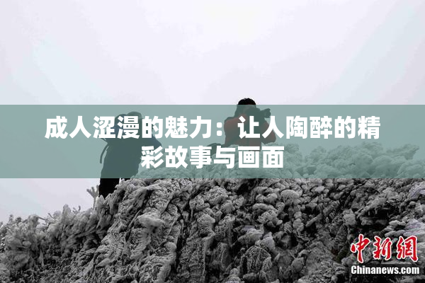 成人涩漫的魅力：让人陶醉的精彩故事与画面