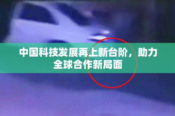 中国科技发展再上新台阶，助力全球合作新局面