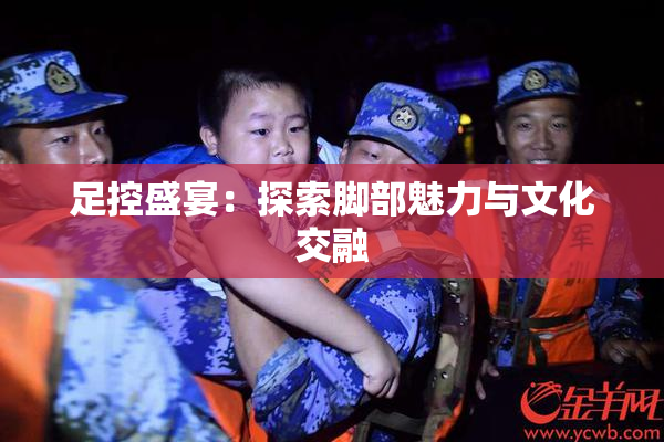 足控盛宴：探索脚部魅力与文化交融