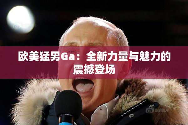 欧美猛男Ga：全新力量与魅力的震撼登场