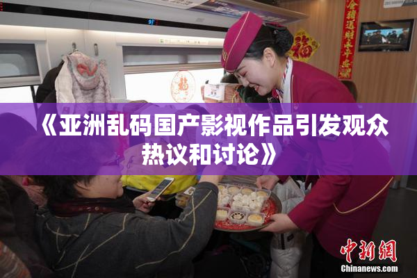 《亚洲乱码国产影视作品引发观众热议和讨论》