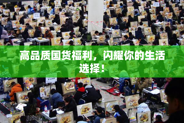 高品质国货福利，闪耀你的生活选择！