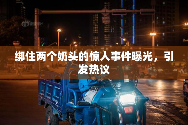 绑住两个奶头的惊人事件曝光，引发热议