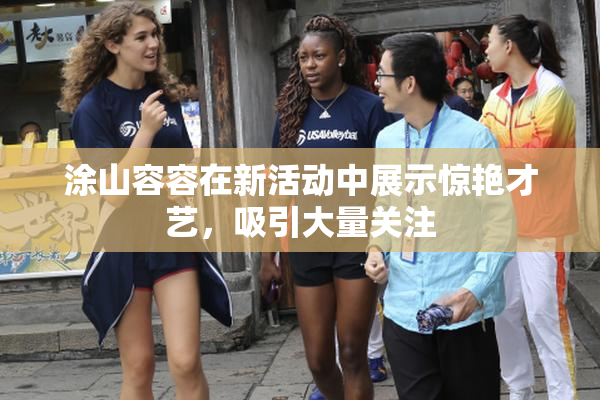 涂山容容在新活动中展示惊艳才艺，吸引大量关注