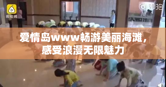 爱情岛www畅游美丽海滩，感受浪漫无限魅力