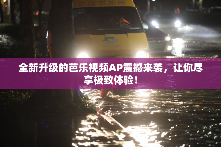 全新升级的芭乐视频AP震撼来袭，让你尽享极致体验！