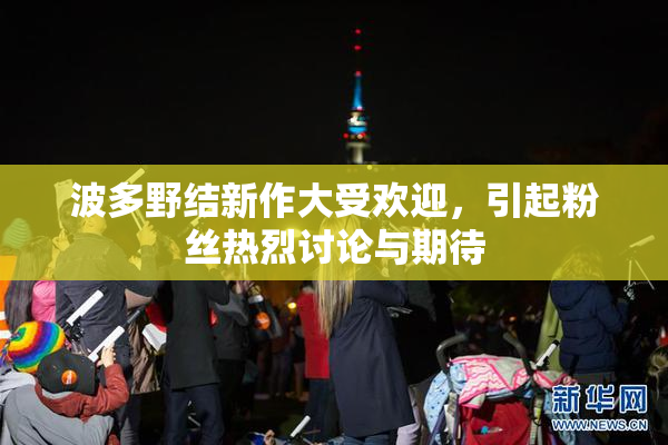 波多野结新作大受欢迎，引起粉丝热烈讨论与期待