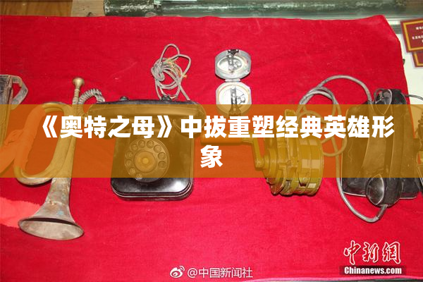 《奥特之母》中拔重塑经典英雄形象