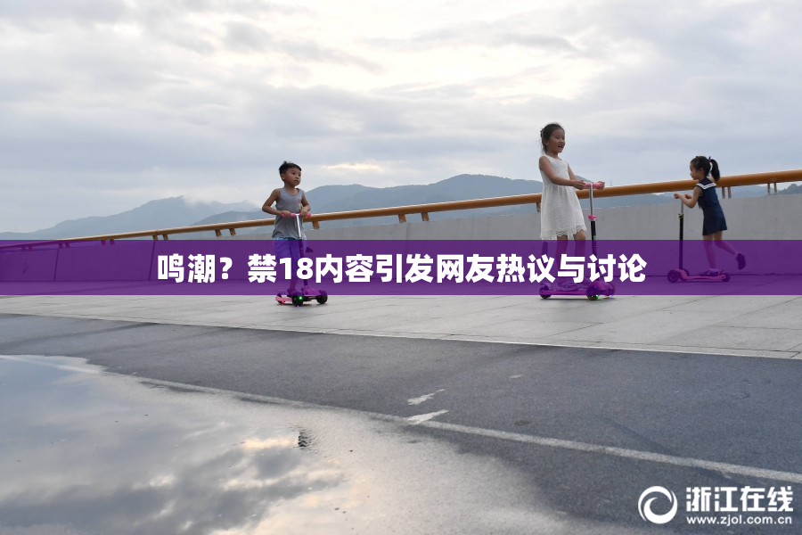 鸣潮？禁18内容引发网友热议与讨论
