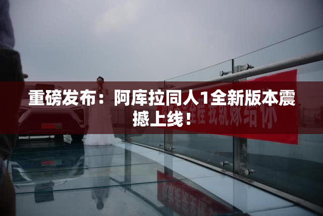 重磅发布：阿库拉同人1全新版本震撼上线！