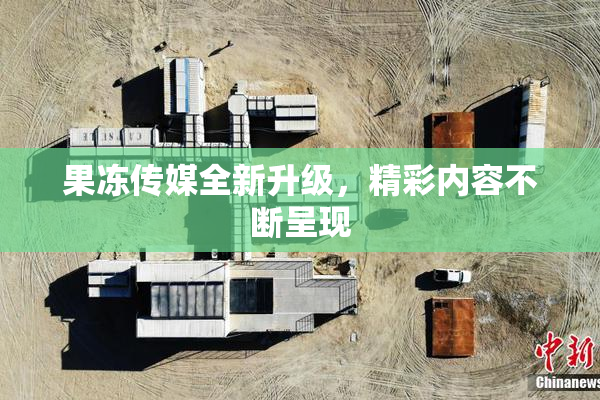 果冻传媒全新升级，精彩内容不断呈现