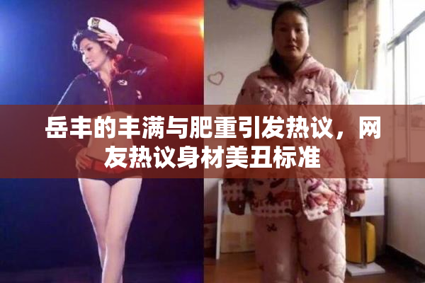 岳丰的丰满与肥重引发热议，网友热议身材美丑标准