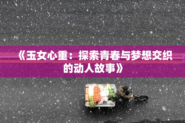 《玉女心重：探索青春与梦想交织的动人故事》