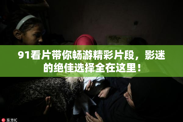 91看片带你畅游精彩片段，影迷的绝佳选择全在这里！