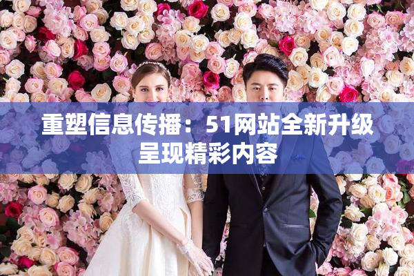 重塑信息传播：51网站全新升级呈现精彩内容