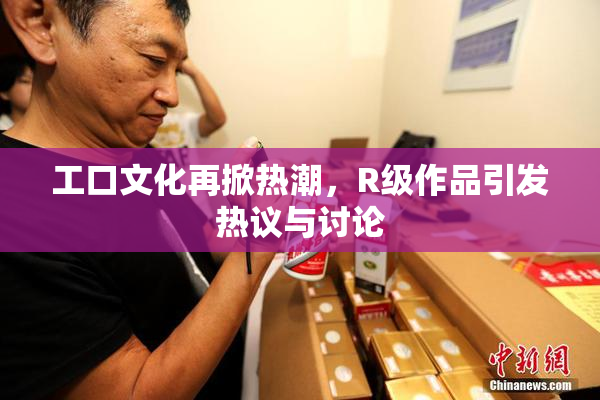 工口文化再掀热潮，R级作品引发热议与讨论