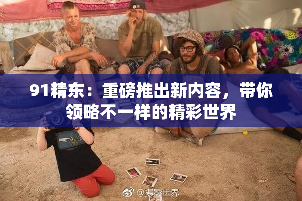 91精东：重磅推出新内容，带你领略不一样的精彩世界