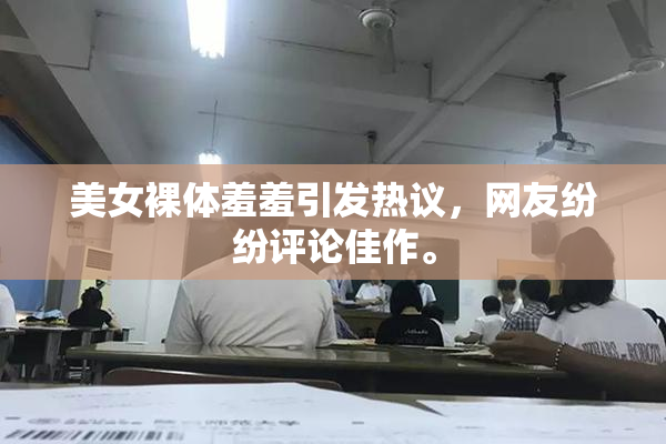 美女裸体羞羞引发热议，网友纷纷评论佳作。