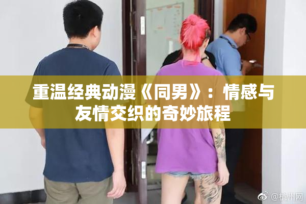 重温经典动漫《同男》：情感与友情交织的奇妙旅程