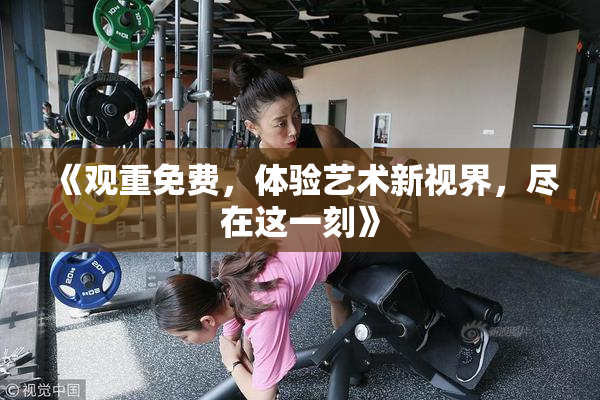 《观重免费，体验艺术新视界，尽在这一刻》