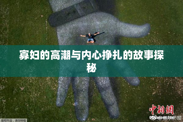 寡妇的高潮与内心挣扎的故事探秘