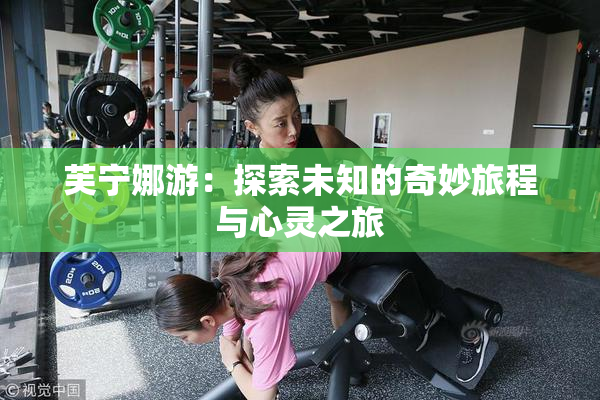 芙宁娜游：探索未知的奇妙旅程与心灵之旅