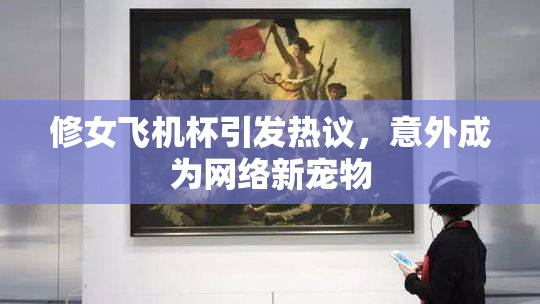 修女飞机杯引发热议，意外成为网络新宠物