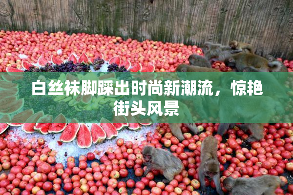 白丝袜脚踩出时尚新潮流，惊艳街头风景