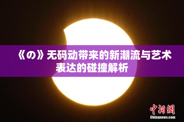 《の》无码动带来的新潮流与艺术表达的碰撞解析