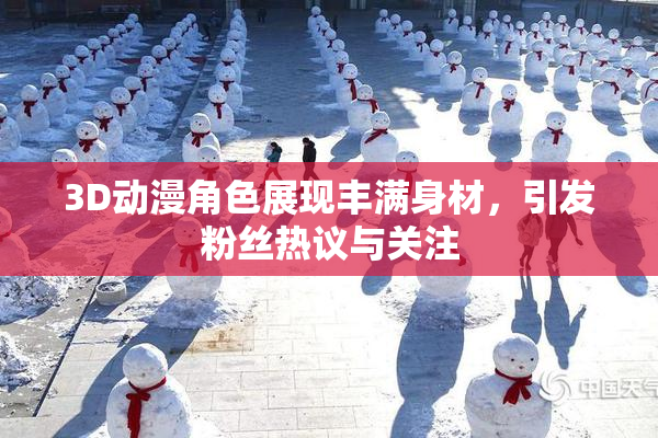 3D动漫角色展现丰满身材，引发粉丝热议与关注