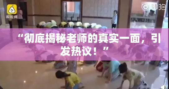 “彻底揭秘老师的真实一面，引发热议！”