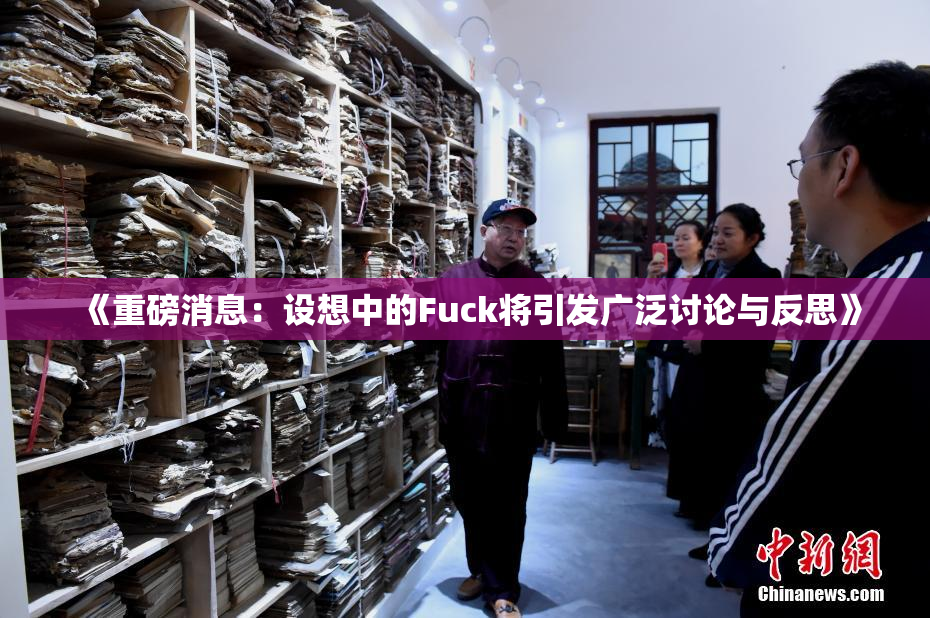 《重磅消息：设想中的Fuck将引发广泛讨论与反思》