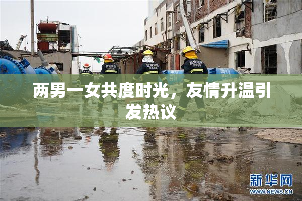 两男一女共度时光，友情升温引发热议