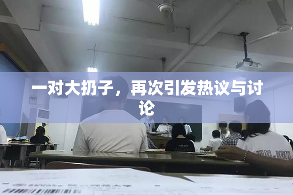 一对大扔子，再次引发热议与讨论