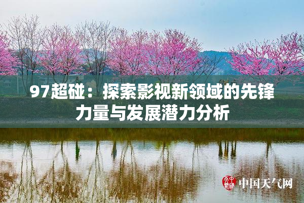 97超碰：探索影视新领域的先锋力量与发展潜力分析