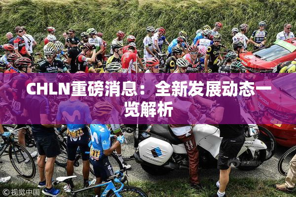 CHLN重磅消息：全新发展动态一览解析