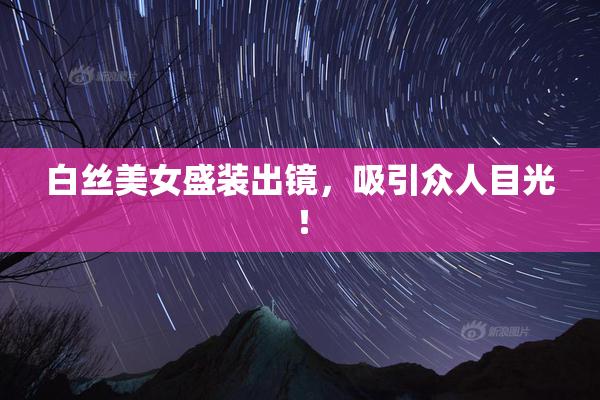 白丝美女盛装出镜，吸引众人目光！