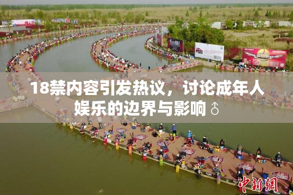 18禁内容引发热议，讨论成年人娱乐的边界与影响♂