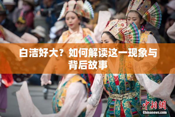 白洁好大？如何解读这一现象与背后故事