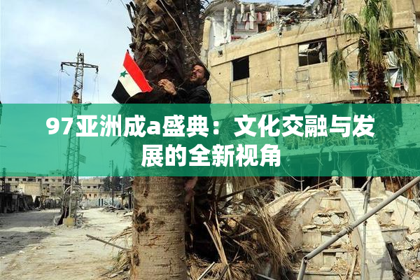 97亚洲成a盛典：文化交融与发展的全新视角