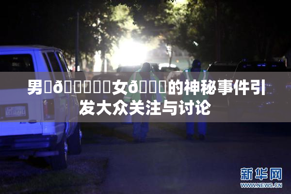 男‌🍌❌‌女🍑的神秘事件引发大众关注与讨论
