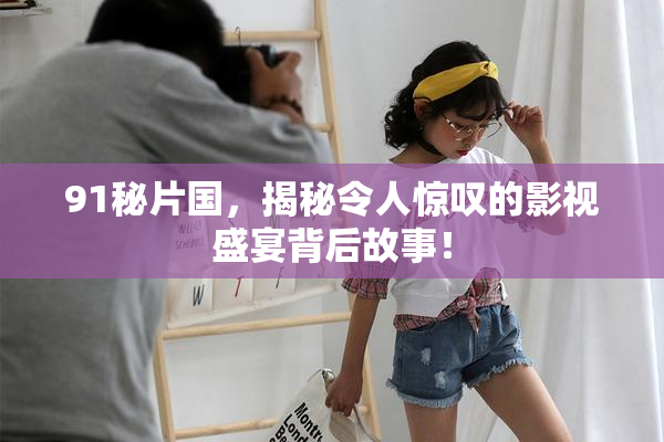 91秘片国，揭秘令人惊叹的影视盛宴背后故事！