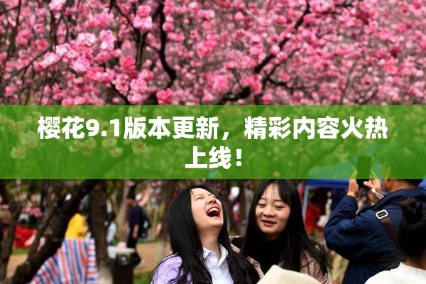 樱花9.1版本更新，精彩内容火热上线！