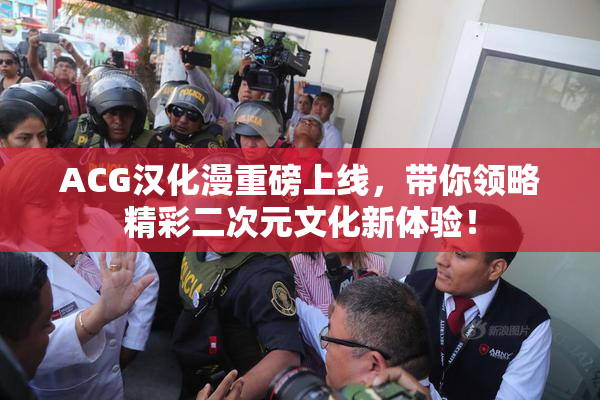 ACG汉化漫重磅上线，带你领略精彩二次元文化新体验！